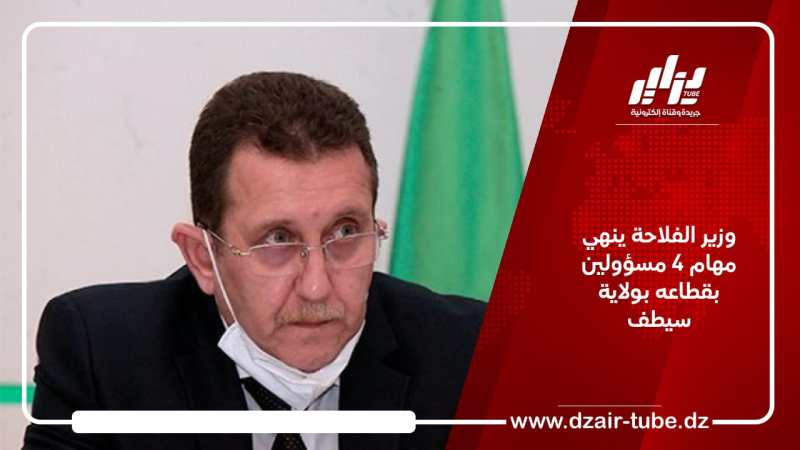 وزير الفلاحة ينهي مهام 4 مسؤولين بقطاعه بولاية سيطف