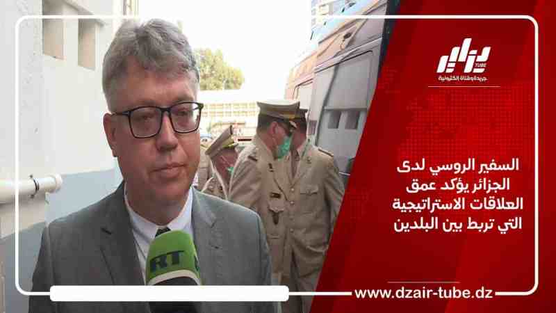 السفير الروسي لدى الجزائر يؤكد عمق العلاقات الاستراتيجية التي تربط بين البلدين