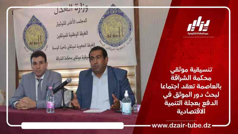 تنسيقية موثقي محكمة الشراقة بالعاصمة تعقد اجتماعا لبحث دور الموثق في الدفع بعجلة التنمية الاقتصادية