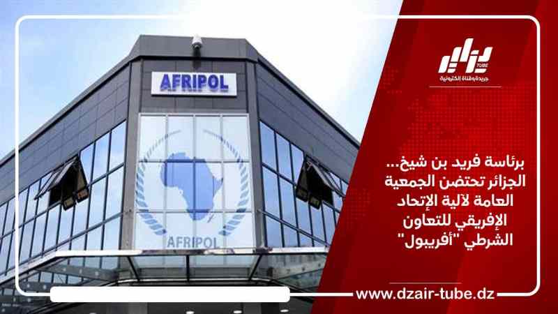 برئاسة فريد بن شيخ… الجزائر تحتضن الجمعية العامة لآلية الإتحاد الإفريقي للتعاون الشرطي “أفريبول”