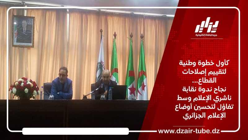 كأول خطوة وطنية لتقييم إصلاحات القطاع… نجاح ندوة نقابة ناشري الإعلام وسط تفاؤل لتحسين أوضاع الإعلام الجزائري
