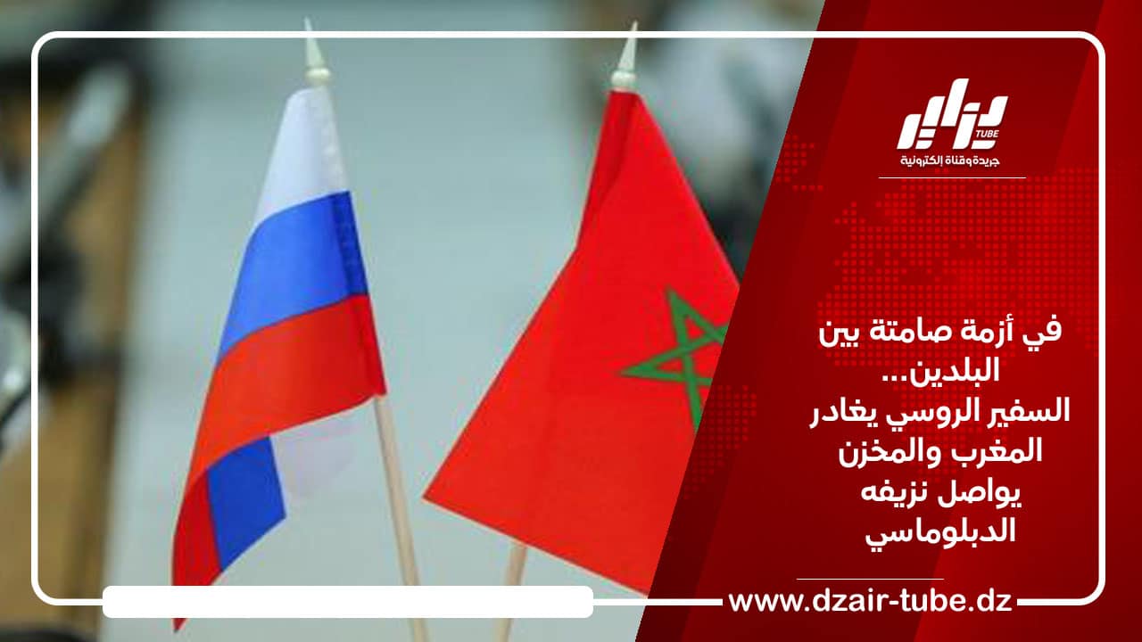في أزمة صامتة بين البلدين… السفير الروسي يغادر المغرب والمخزن يواصل نزيفه الدبلوماسي
