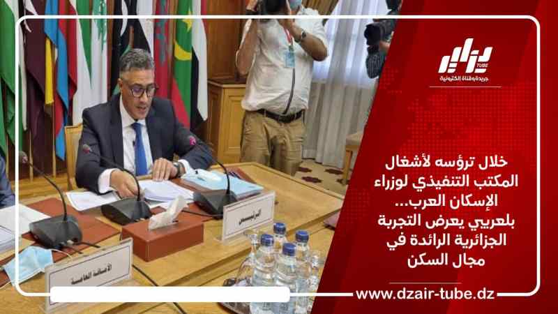 خلال ترؤسه لأشغال المكتب التنفيذي لوزراء الإسكان العرب… بلعريبي يعرض التجربة الجزائرية الرائدة في مجال السكن