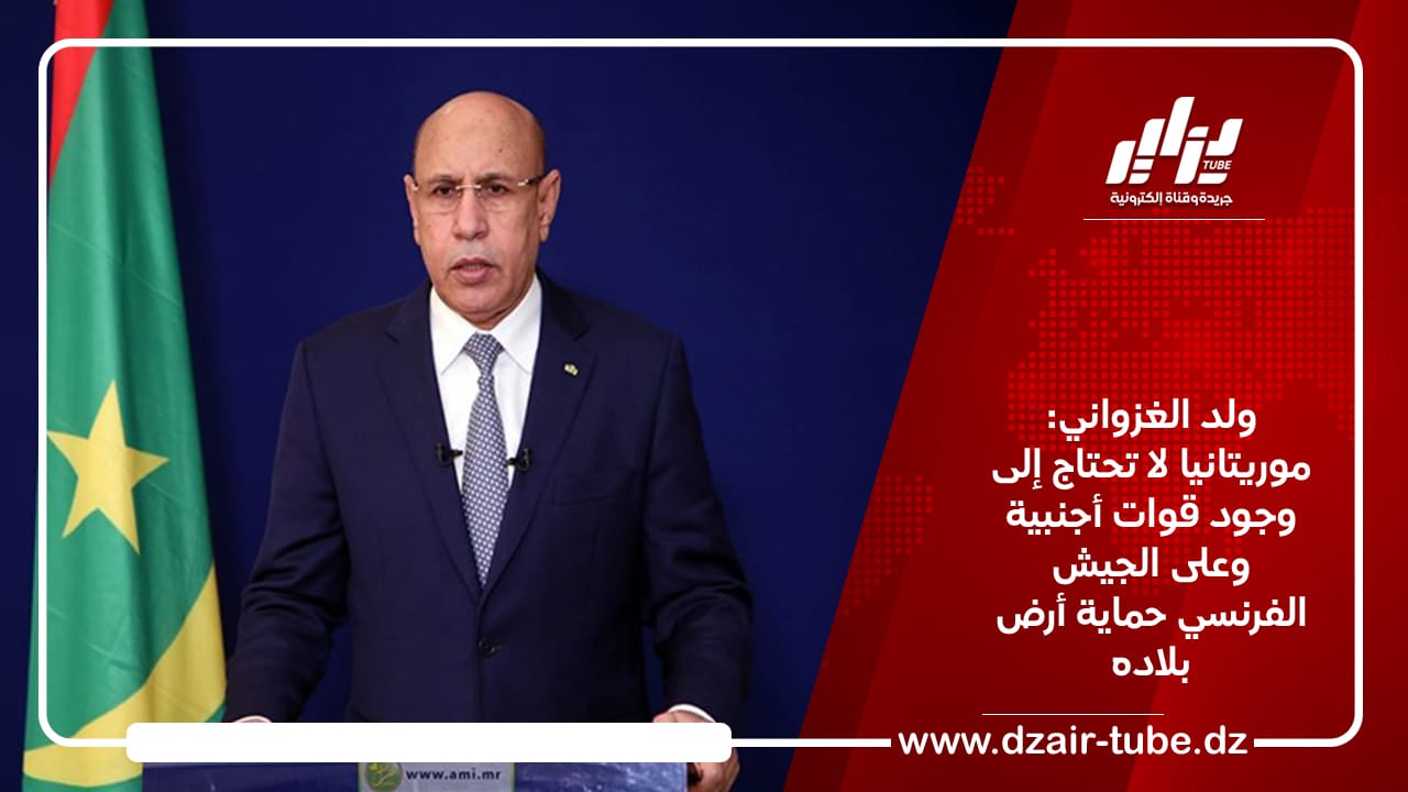 ولد الغزواني: موريتانيا لا تحتاج إلى وجود قوات أجنبية وعلى الجيش الفرنسي حماية أرض بلاده