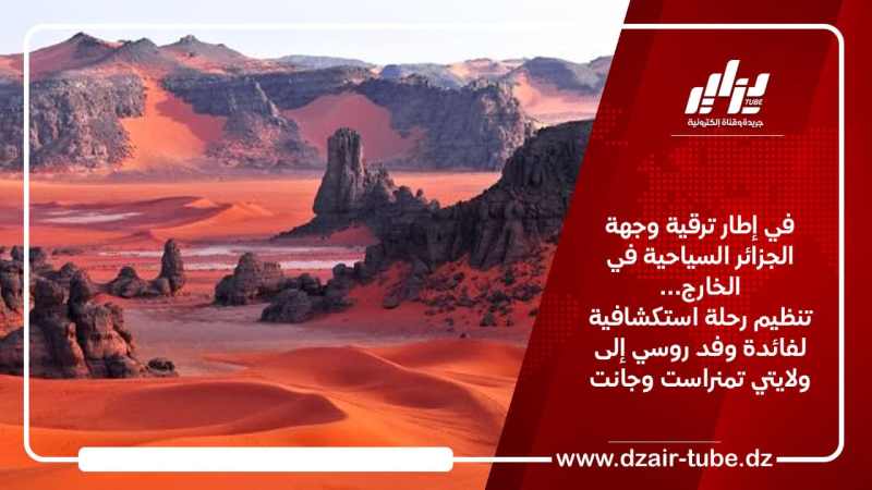 في إطار ترقية وجهة الجزائر السياحية في الخارج… تنظيم رحلة استكشافية لفائدة وفد روسي إلى ولايتي تمنراست وجانت