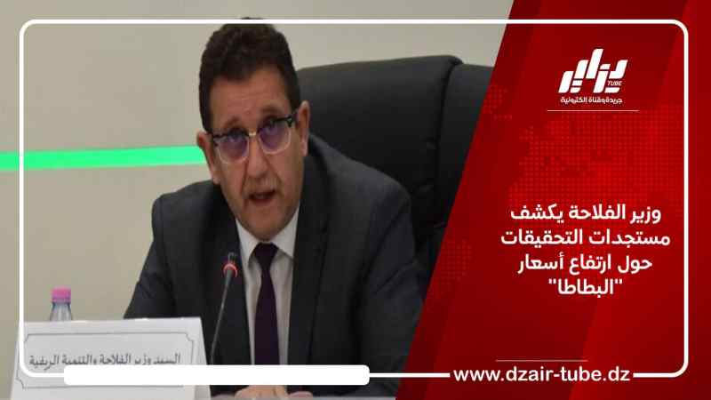 وزير الفلاحة يكشف مستجدات التحقيقات حول ارتفاع أسعار “البطاطا”