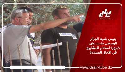 رئيس بلدية الجزائر الوسطى يشدد على ضرورة استلام المشاريع التنموية في الآجال المحددة