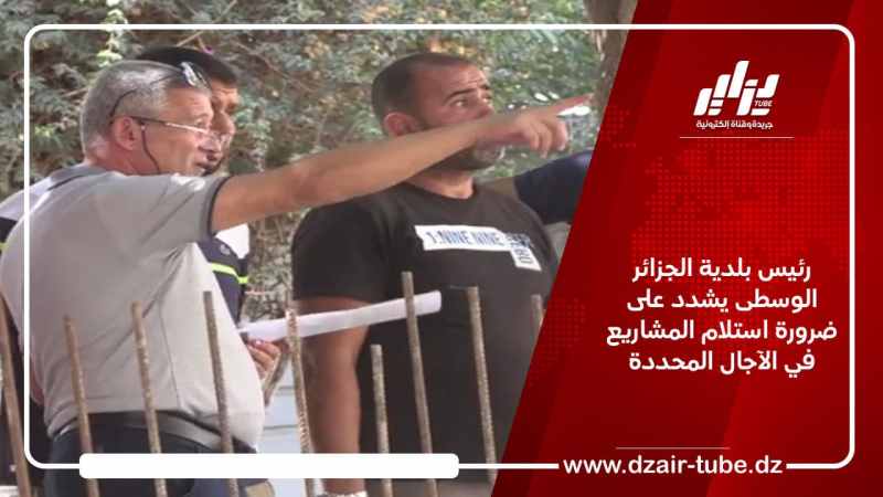 رئيس بلدية الجزائر الوسطى يشدد على ضرورة استلام المشاريع التنموية في الآجال المحددة