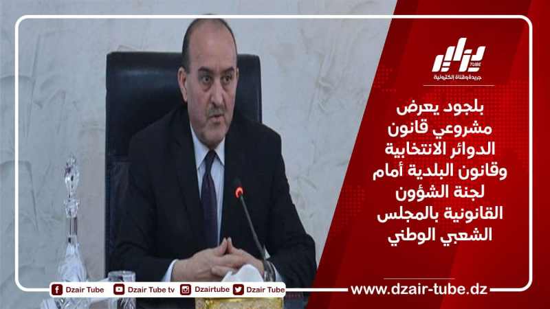 بلجود يعرض مشروعي قانون الدوائر الانتخابية وقانون البلدية أمام لجنة الشؤون القانونية بالمجلس الشعبي الوطني