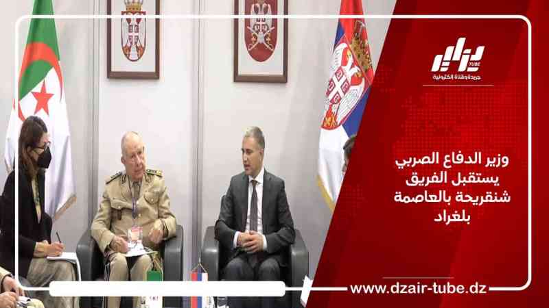 وزير الدفاع الصربي يستقبل الفريق شنقريحة بالعاصمة بلغراد