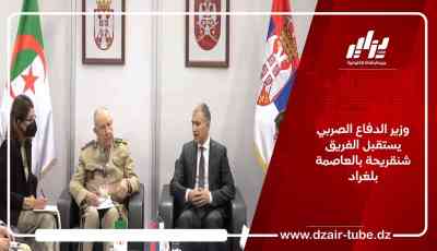 وزير الدفاع الصربي يستقبل الفريق شنقريحة بالعاصمة بلغراد