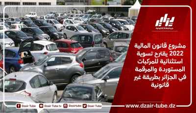 مشروع قانون المالية 2022 يقترح تسوية استثنائية للمركبات المستوردة والمرقمة في الجزائر بطريقة غير قانونية