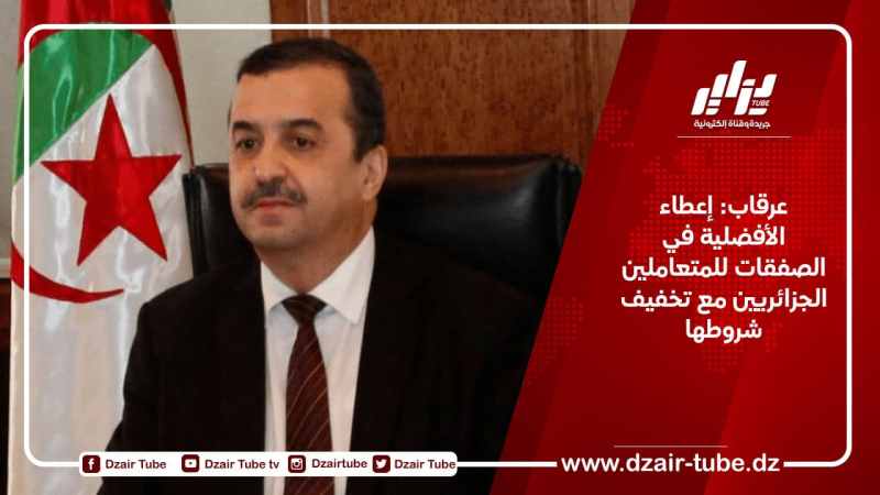 عرقاب: إعطاء الأفضلية في الصفقات للمتعاملين الجزائريين مع تخفيف شروطها