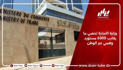 وزارة التجارة تحصي ما يقارب 6000 مستورد وهمي عبر الوطن