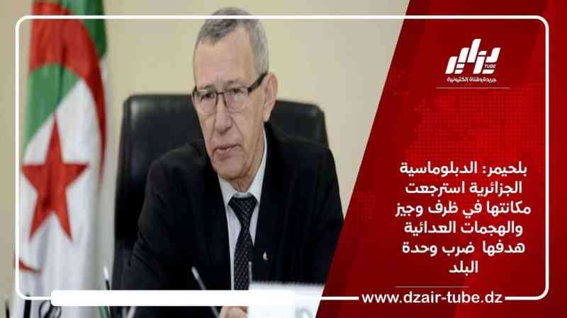 بلحيمر: الدبلوماسية الجزائرية استرجعت مكانتها في ظرف وجيز والهجمات العدائية هدفها  ضرب وحدة البلد