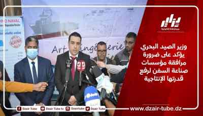 وزير الصيد البحري يؤكد على ضرورة مرافقة مؤسسات صناعة السفن لرفع قدرتها الإنتاجية
