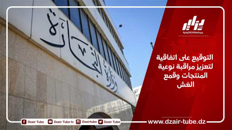  التوقيع على اتفاقية لتعزيز مراقبة نوعية المنتجات وقمع الغش