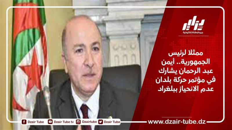ممثلا لرئيس الجمهورية.. أيمن عبد الرحمان يشارك في مؤتمر حركة بلدان عدم الانحياز ببلغراد