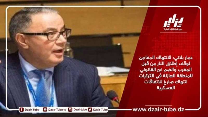 عمار بلاني: الانتهاك المفاجئ لوقف إطلاق النار من قبل المغرب والضم غير القانوني للمنطقة العازلة في الكركرات انتهاك صارخ للاتفاقات العسكرية