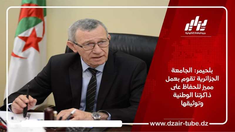 بلحيمر: الجامعة الجزائرية تقوم بعمل مميز للحفاظ على ذاكرتنا الوطنية و توثيقها