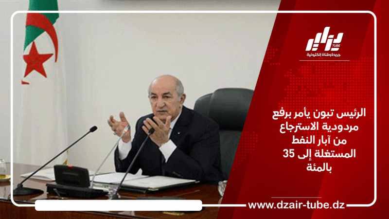 الرئيس تبون يأمر برفع مردودية الاسترجاع من آبار النفط المستغلة إلى 35 بالمئة