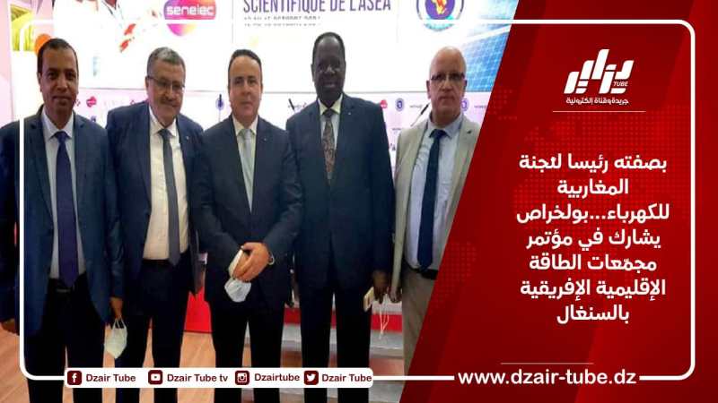 بصفته رئيسا للّجنة المغاربية للكهرباء…بولخراص يشارك في مؤتمر مجمّعات الطاقة الإقليمية الإفريقية بالسنغال