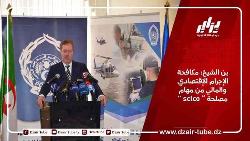 بن الشيخ: مكافحة الإجرام الإقتصادي والمالي من مهام مصلحة ” sclco “
