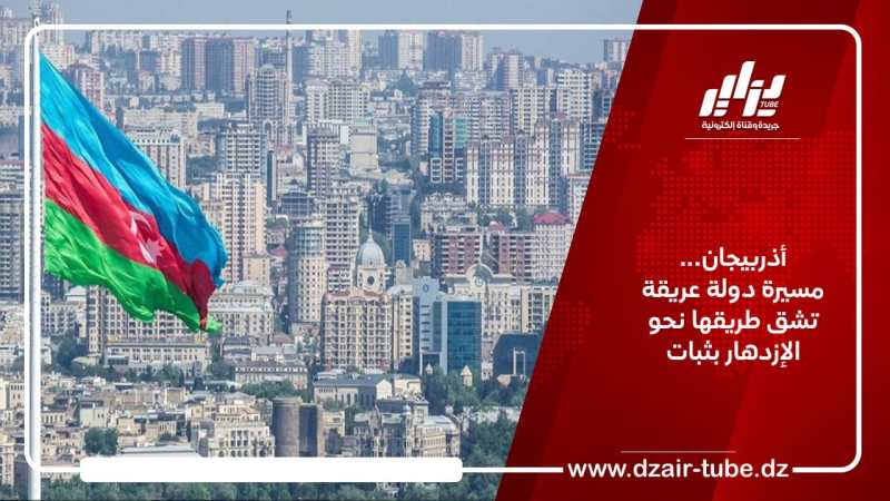 أذربيجان… مسيرة دولة عريقة تشق طريقها نحو الإزدهار بثبات