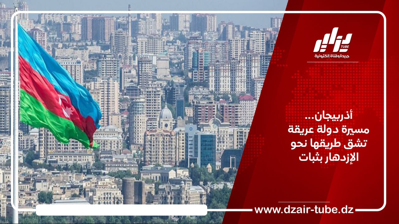 أذربيجان… مسيرة دولة عريقة تشق طريقها نحو الإزدهار بثبات