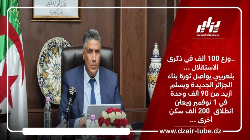 ..وزع 100 ألف في ذكرى الاستقلال …بلعريبي يواصل ثورة بناء الجزائر الجديدة ويسلم أزيد من 90 ألف وحدة في 1 نوفمبر ويعلن انطلاق  200 ألف سكن أخرى …
