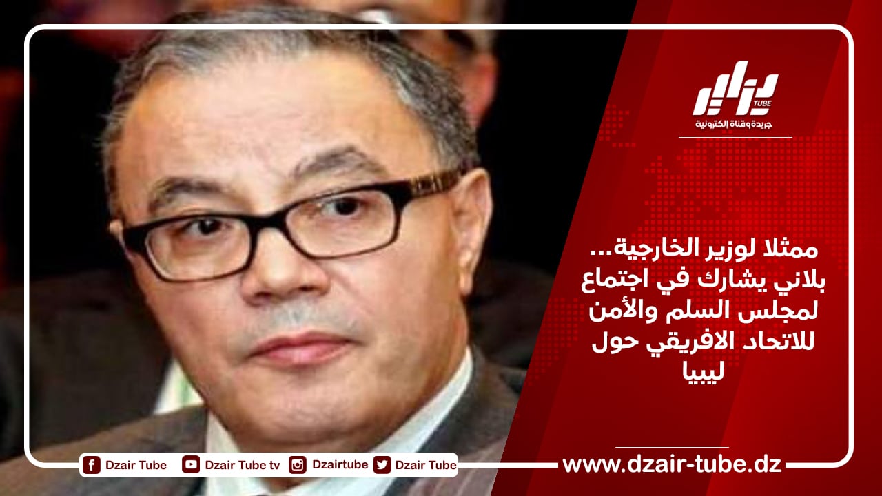 ممثلا لوزير الخارجية… بلاني يشارك في اجتماع لمجلس السلم والأمن للاتحاد الافريقي حول ليبيا