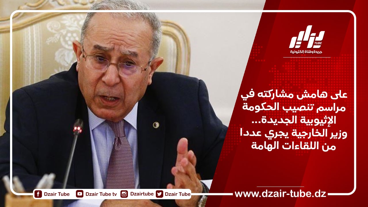 على هامش مشاركته في مراسم تنصيب الحكومة الإثيوبية الجديدة…وزير الخارجية يجري عددا من اللقاءات الهامة