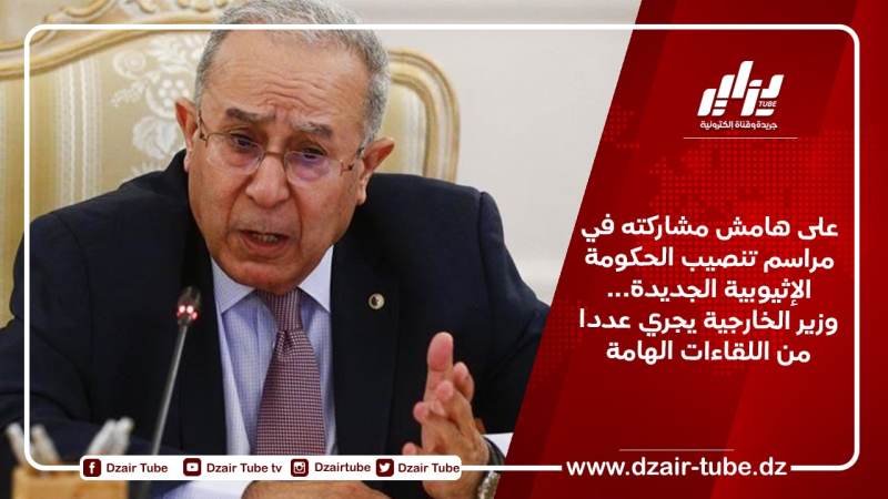 على هامش مشاركته في مراسم تنصيب الحكومة الإثيوبية الجديدة…وزير الخارجية يجري عددا من اللقاءات الهامة