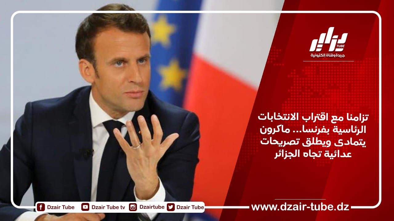 تزامنا مع اقتراب الانتخابات الرئاسية بفرنسا… ماكرون يتمادى ويطلق تصريحات عدائية تجاه الجزائر