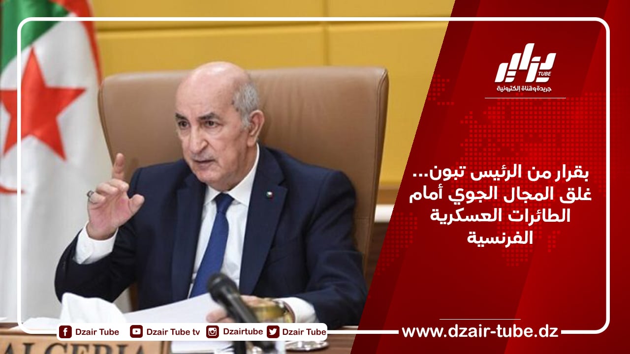 بقرار من الرئيس تبون… غلق المجال الجوي أمام الطائرات العسكرية الفرنسية