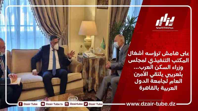 على هامش ترؤسه أشغال المكتب التنفيذي لمجلس وزراء السكن العرب… بلعريبي يلتقي الأمين العام لجامعة الدول العربية بالقاهرة