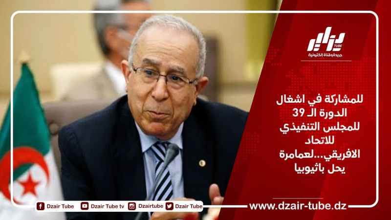 للمشاركة في اشغال الدورة الـ 39 للمجلس التنفيذي للاتحاد الافريقي…لعمامرة يحل باثيوبيا