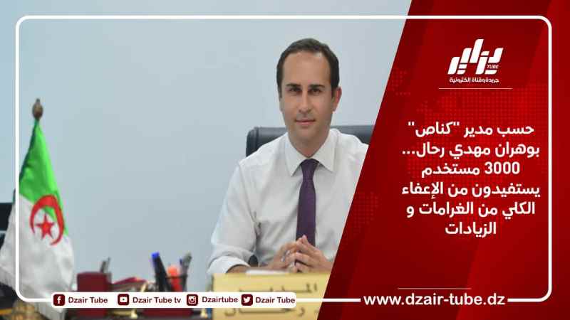 حسب مدير “كناص” بوهران مهدي رحال… 3000 مستخدم يستفيدون من الإعفاء الكلي من الغرامات و الزيادات