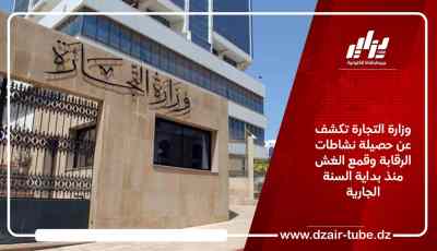 وزارة التجارة تكشف عن حصيلة نشاطات الرقابة وقمع الغش منذ بداية السنة الجارية