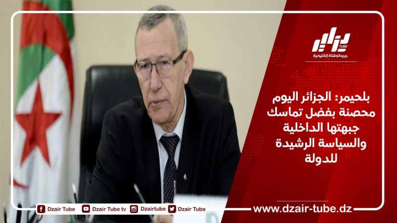 بلحيمر: الجزائر اليوم محصنة بفضل تماسك جبهتها الداخلية والسياسة الرشيدة للدولة