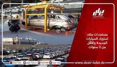 مستجدات ملف استيراد السيارات الجديدة والأقل من 3 سنوات