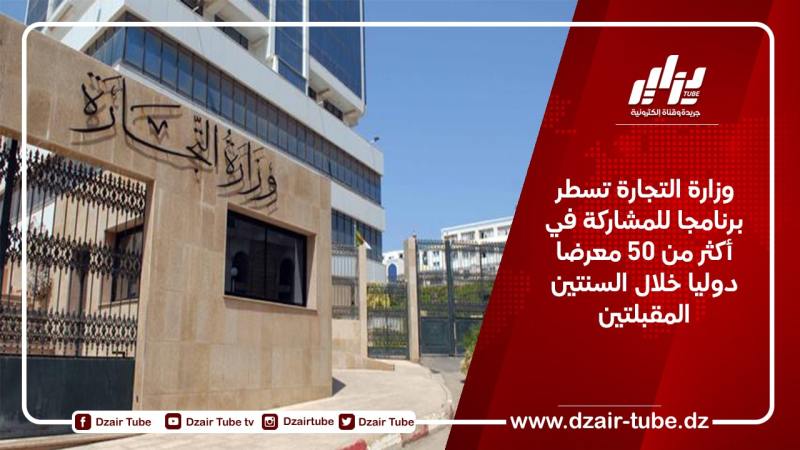وزارة التجارة تسطر برنامجا للمشاركة في أكثر من 50 معرضا دوليا خلال السنتين المقبلتين