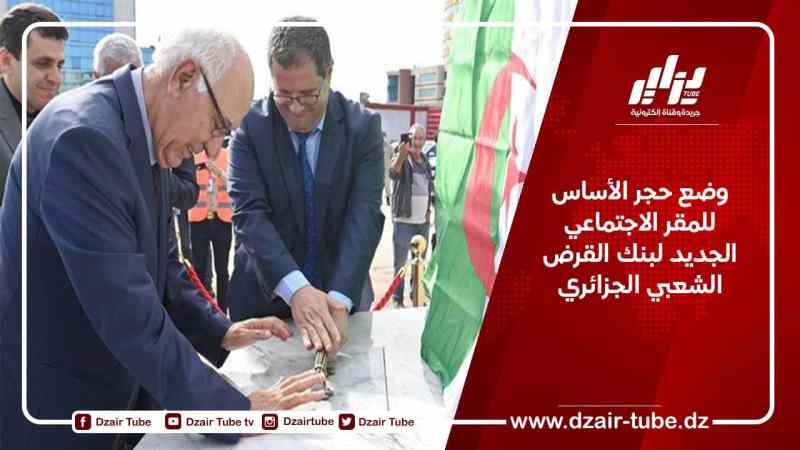 وضع حجر الأساس للمقر الاجتماعي الجديد لبنك القرض الشعبي الجزائري