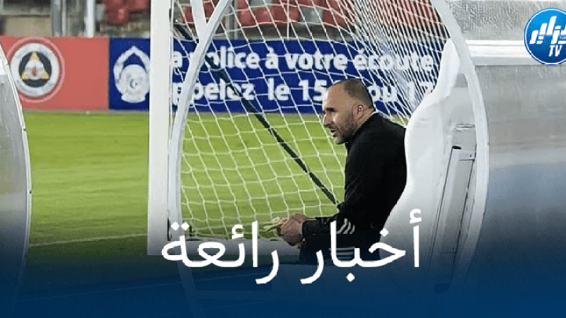‘السفاح’ يعود بقوة و يريح بلماضي قبل مباراتي جيبوتي و بوركينا فاسو