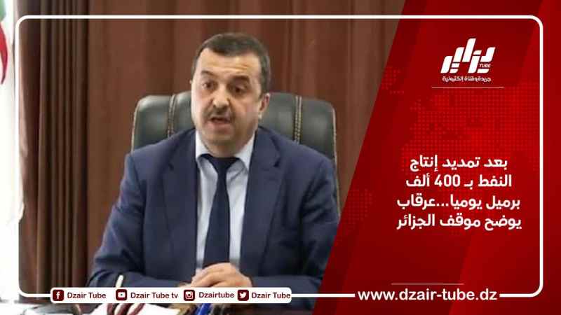 بعد تمديد إنتاج النفط بـ 400 ألف برميل يوميا…عرقاب يوضح موقف الجزائر 