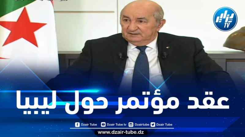 الرئيس تبون: ندرس طلبا لعقد مؤتمر حول القضية الليبية في الجزائر