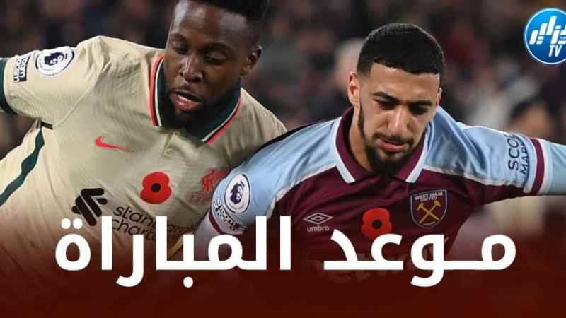تــوقيت مباراة ويست هام و ليفربول اليوم…و الــقنوات الناقلة