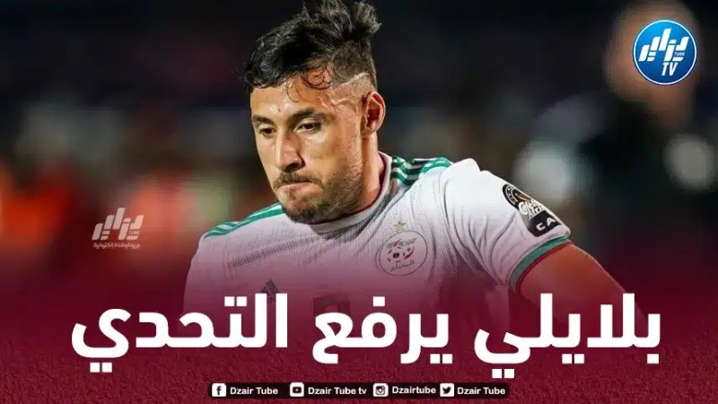 بلايلي يرفع التحدي و يؤكد جاهزيته للعودة إلى صفوف الخضر