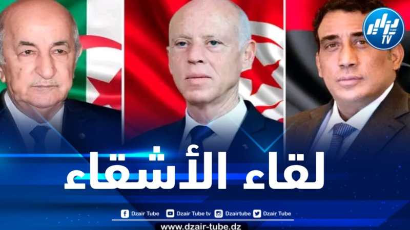 انعقاد الاجتماع التشاوري الأوّل بين قادة البلدان الشقيقة “الجزائر – تونس – ليبيا” هذا الأسبوع 