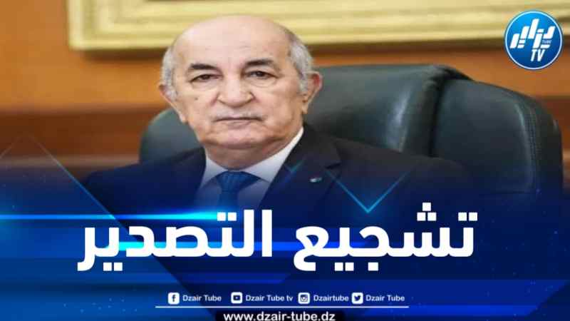 رئيس الجمهورية يأمر بإعداد استراتيجية متكاملة تضمن كل مراحل تصدير المنتوجات الجزائرية